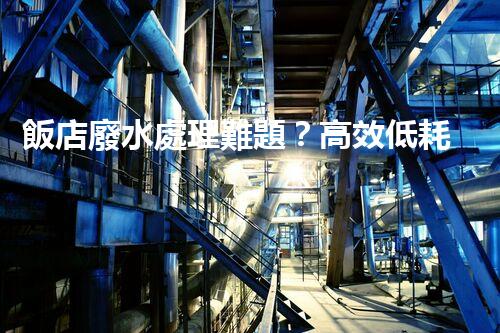 飯店廢水處理難題？高效低耗的解決方案探索！